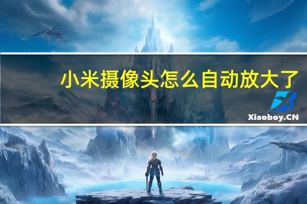 小米摄像头怎么自动放大了