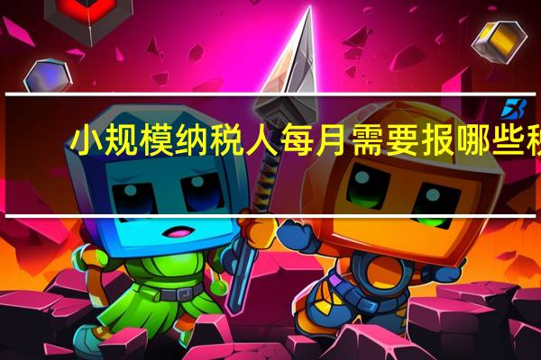 小规模纳税人每月需要报哪些税