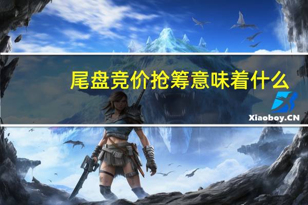 尾盘竞价抢筹意味着什么