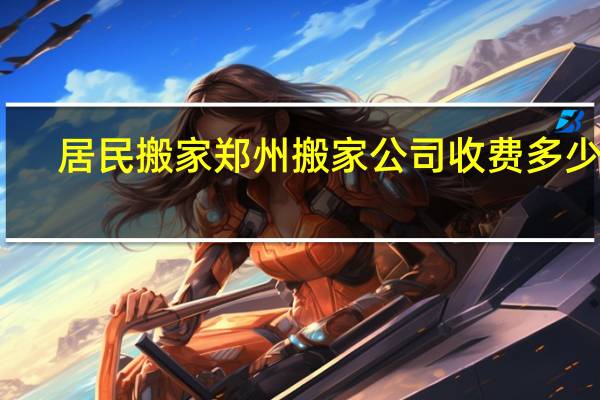居民搬家郑州搬家公司收费多少钱
