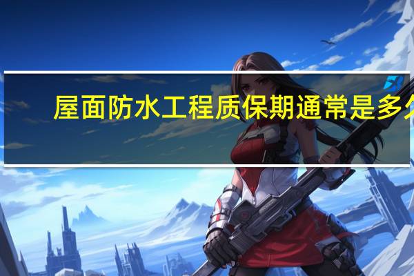 屋面防水工程质保期通常是多久