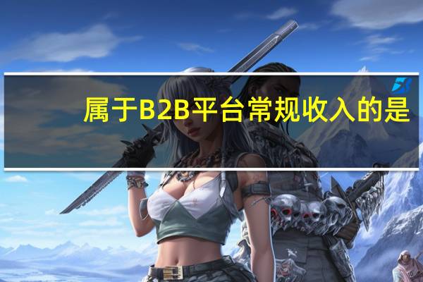 属于B2B平台常规收入的是
