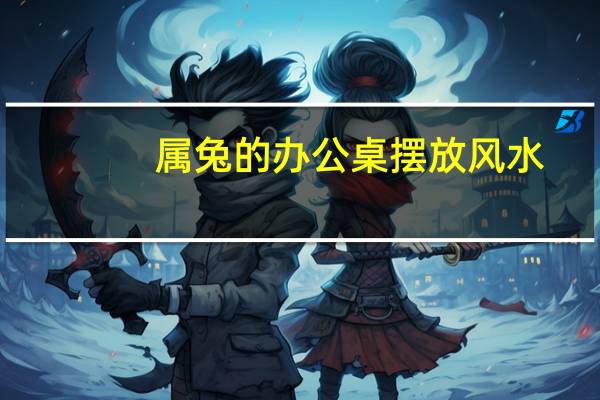 属兔的办公桌摆放风水