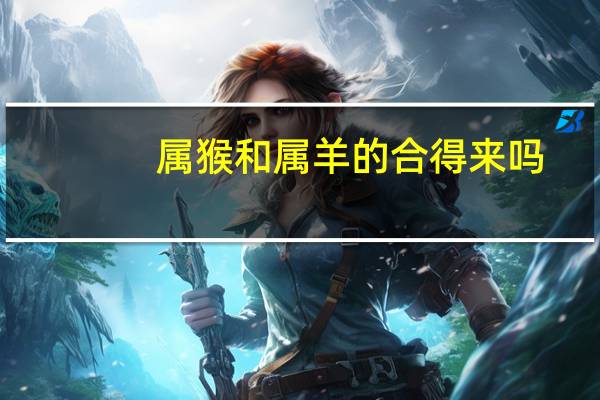 属猴和属羊的合得来吗