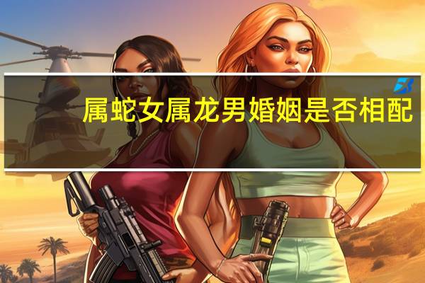 属蛇女属龙男婚姻是否相配