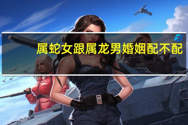 属蛇女跟属龙男婚姻配不配