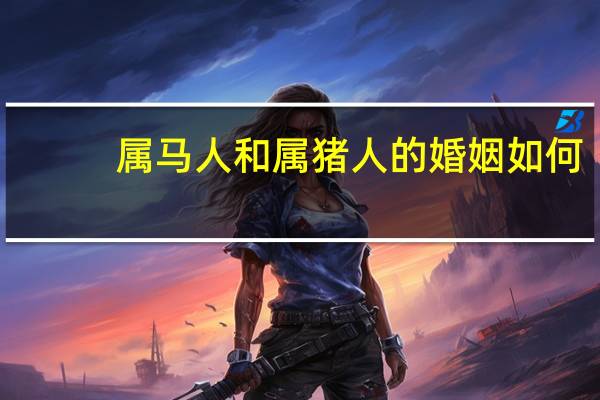 属马人和属猪人的婚姻如何