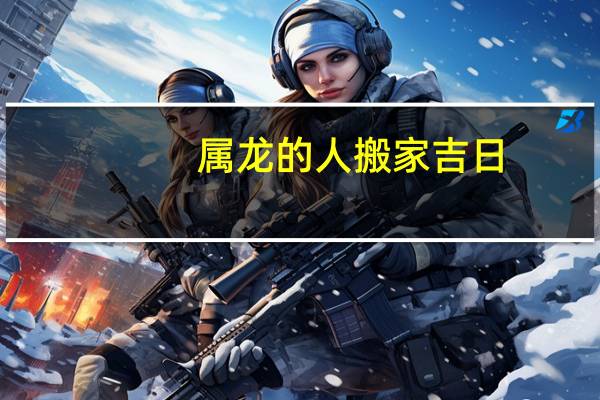 属龙的人搬家吉日