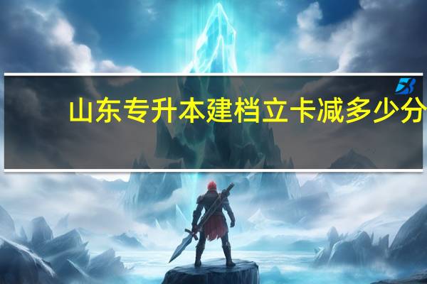 山东专升本建档立卡减多少分