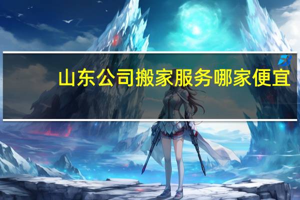 山东公司搬家服务哪家便宜