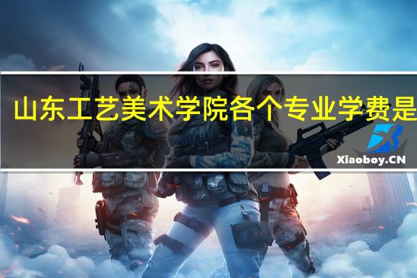 山东工艺美术学院各个专业学费是多少
