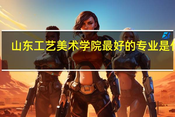 山东工艺美术学院最好的专业是什么