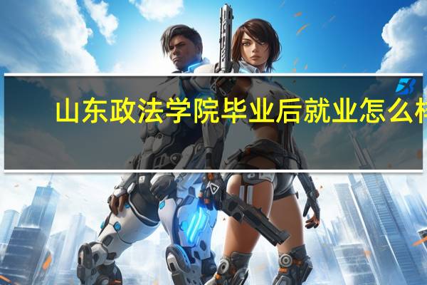 山东政法学院毕业后就业怎么样