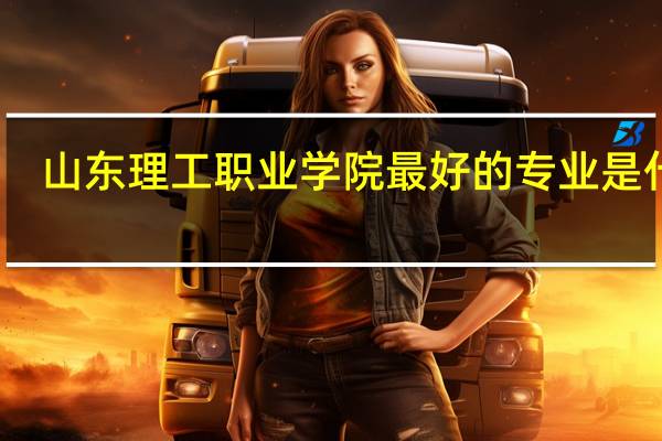 山东理工职业学院最好的专业是什么