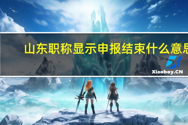 山东职称显示申报结束什么意思