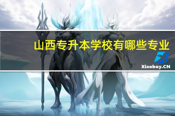 山西专升本学校有哪些专业