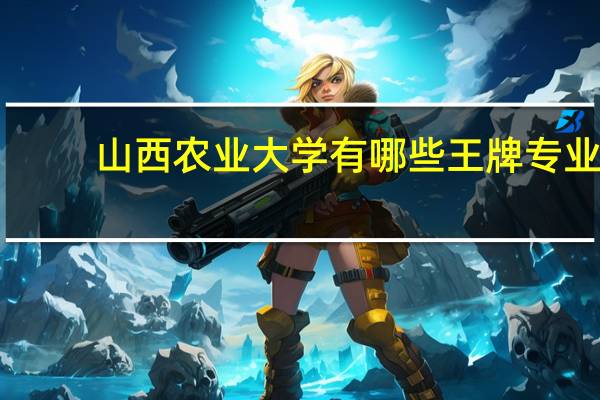 山西农业大学有哪些王牌专业