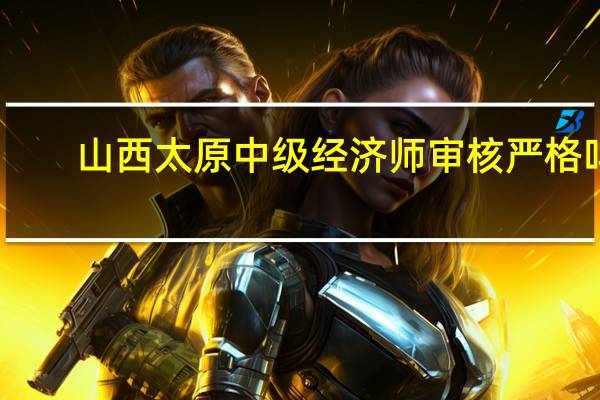 山西太原中级经济师审核严格吗
