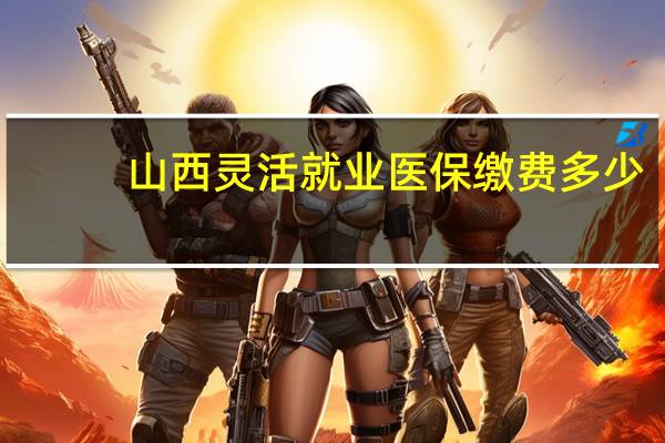山西灵活就业医保缴费多少