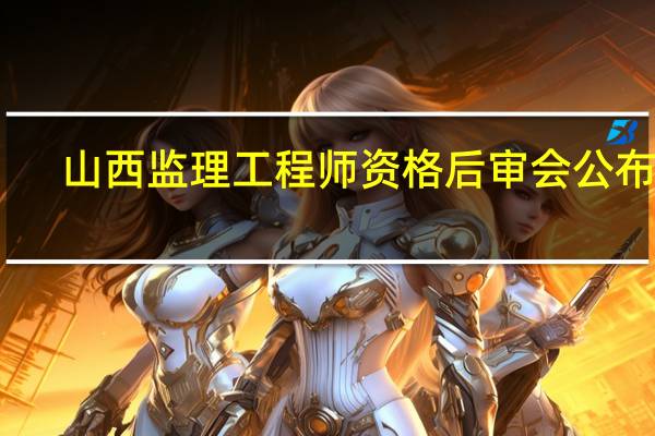 山西监理工程师资格后审会公布吗