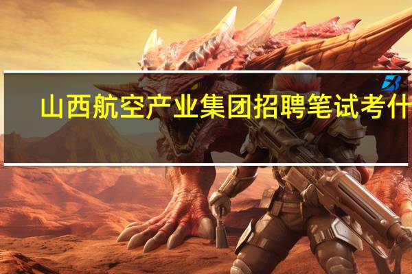 山西航空产业集团招聘笔试考什么