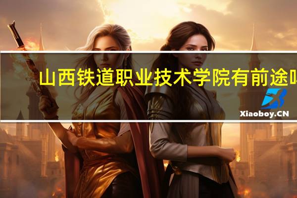 山西铁道职业技术学院有前途吗