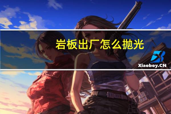 岩板出厂怎么抛光