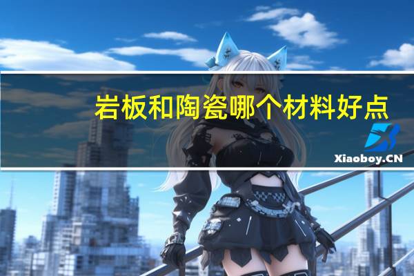 岩板和陶瓷哪个材料好点