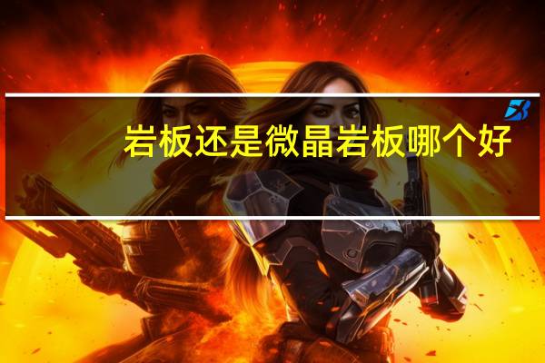 岩板还是微晶岩板哪个好