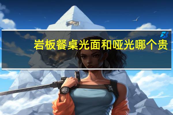 岩板餐桌光面和哑光哪个贵