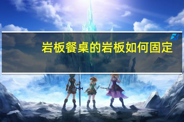 岩板餐桌的岩板如何固定
