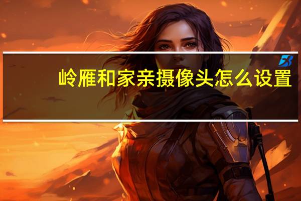 岭雁和家亲摄像头怎么设置