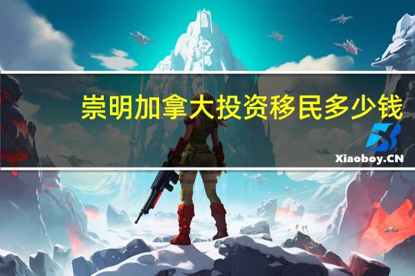 崇明加拿大投资移民多少钱