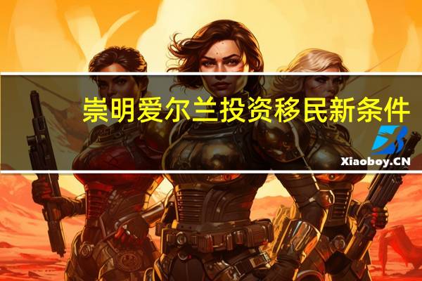 崇明爱尔兰投资移民新条件