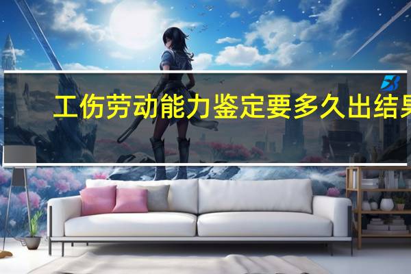 工伤劳动能力鉴定要多久出结果