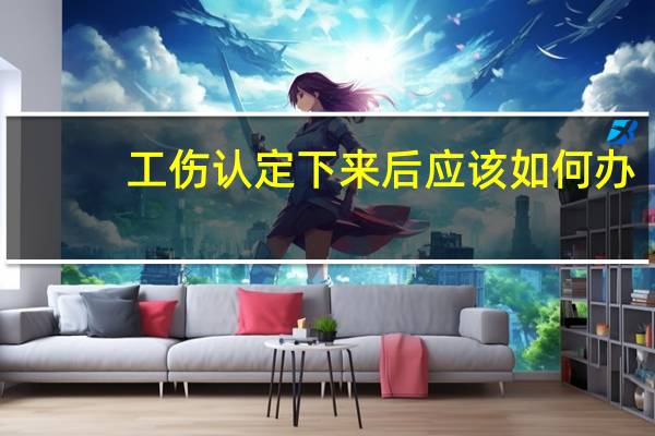 工伤认定下来后应该如何办