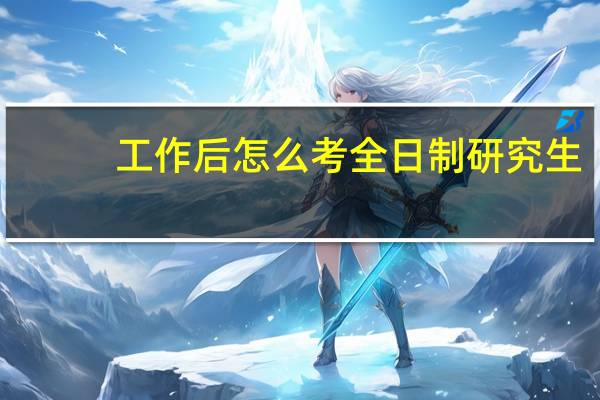 工作后怎么考全日制研究生