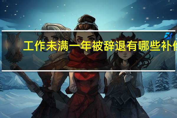 工作未满一年被辞退有哪些补偿