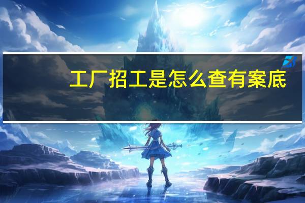 工厂招工是怎么查有案底