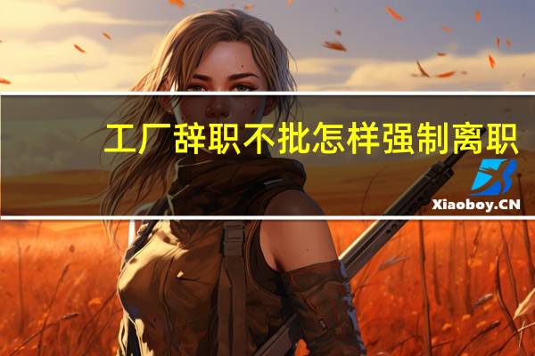 工厂辞职不批怎样强制离职