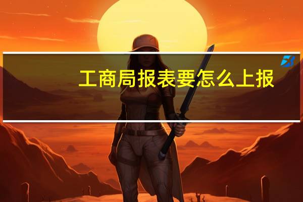 工商局报表要怎么上报