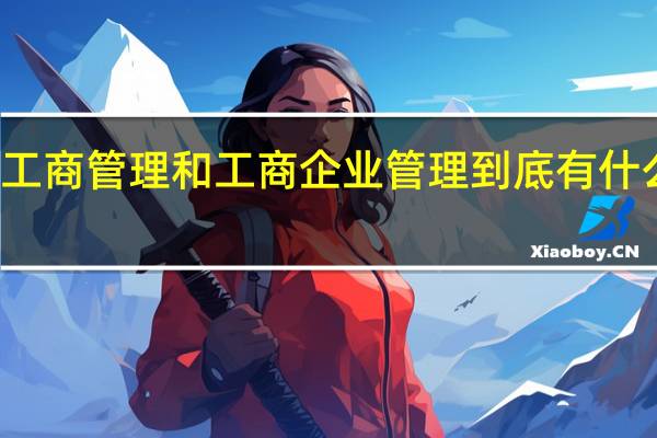 工商管理和工商企业管理到底有什么不同？