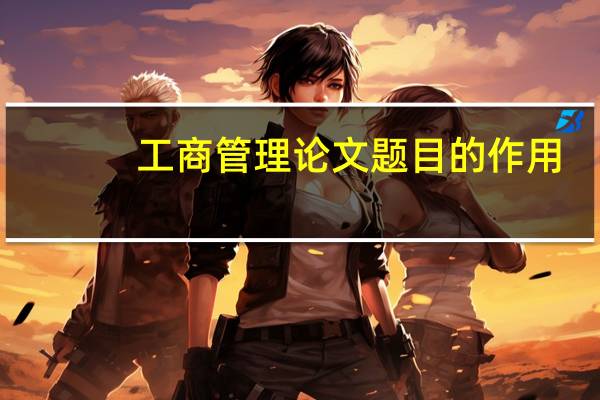 工商管理论文题目的作用