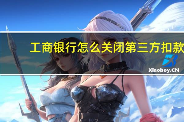工商银行怎么关闭第三方扣款