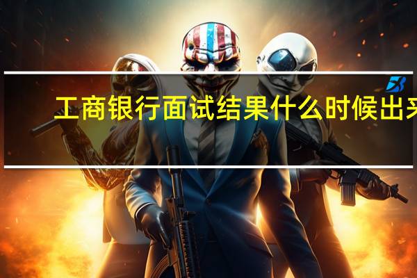 工商银行面试结果什么时候出来