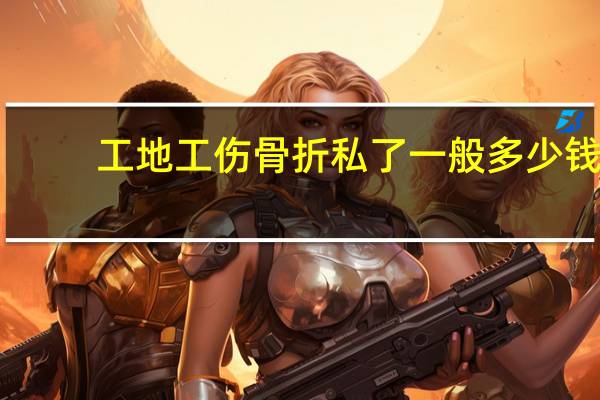 工地工伤骨折私了一般多少钱