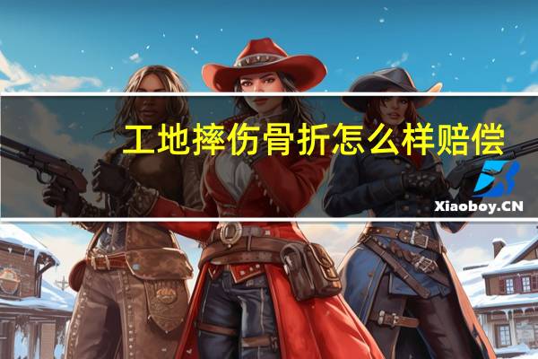 工地摔伤骨折怎么样赔偿