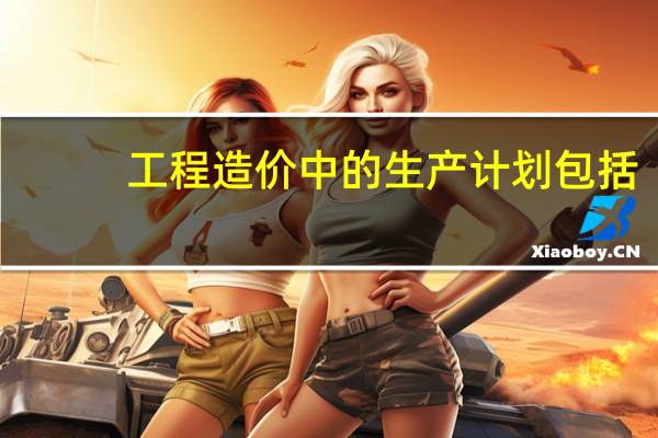 工程造价中的生产计划包括
