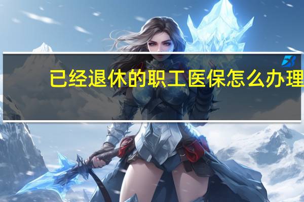 已经退休的职工医保怎么办理