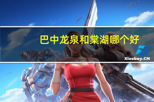 巴中龙泉和棠湖哪个好